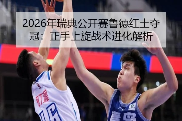 2026年瑞典公开赛鲁德红土夺冠：正手上旋战术进化解析