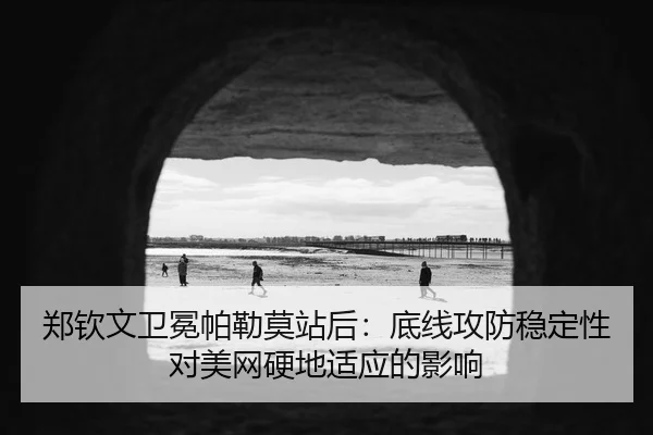 郑钦文卫冕帕勒莫站后：底线攻防稳定性对美网硬地适应的影响