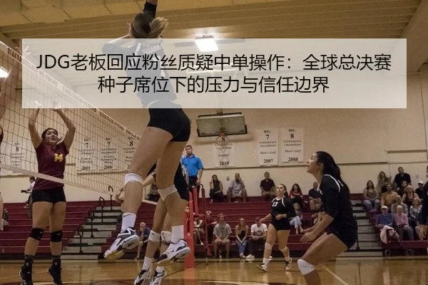 JDG老板回应粉丝质疑中单操作：全球总决赛种子席位下的压力与信任边界